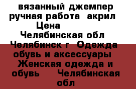 вязанный джемпер ручная работа, акрил › Цена ­ 2 000 - Челябинская обл., Челябинск г. Одежда, обувь и аксессуары » Женская одежда и обувь   . Челябинская обл.